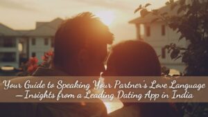 Your Guide to Speaking Your Partner’s Love Language—Insights from a Leading Dating App in India