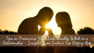 Tips on Preserving Your Individuality While in a Relationship – Insights from India’s Top Dating App
