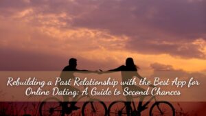 Rebuilding a Past Relationship with the Best App for Online Dating: A Guide to Second Chances