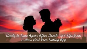 Ready to Date Again After Break-up? Tips from India’s Best Free Dating App