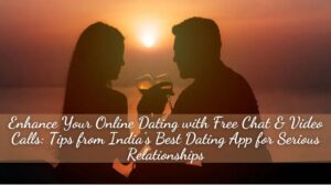 Enhance Your Online Dating with Free Chat & Video Calls: Tips from India’s Best Dating App for Serious Relationships